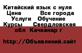 Китайский язык с нуля. › Цена ­ 750 - Все города Услуги » Обучение. Курсы   . Свердловская обл.,Качканар г.